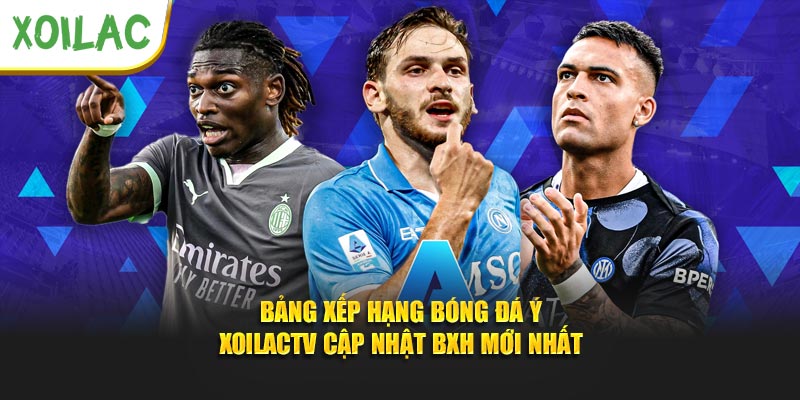 Bảng Xếp Hạng Bóng Đá Ý - Xoilactv Cập Nhật BXH Mới Nhất