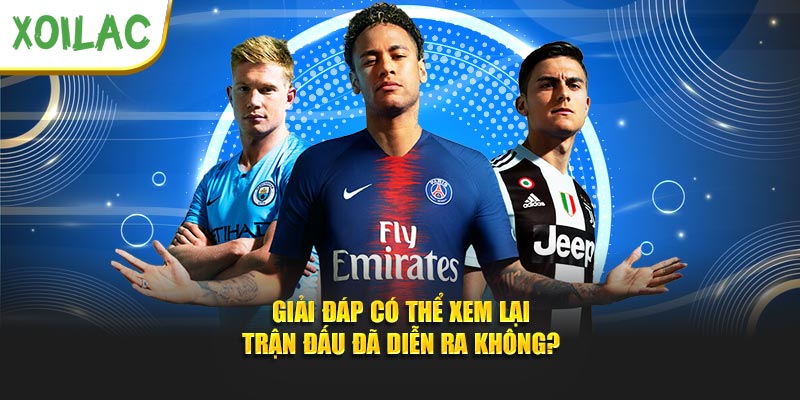 Giải đáp có thể xem lại trận đấu đã diễn ra không?
