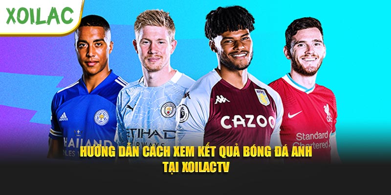 Hướng dẫn cách xem kết quả bóng đá Anh tại Xoilactv
