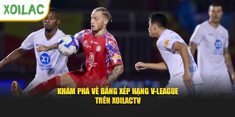 Khám phá về bảng xếp hạng V-League trên XoilacTV