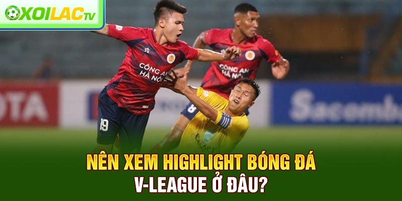 Nên xem highlight bóng đá V-League ở đâu?