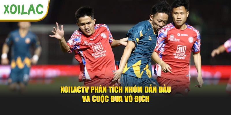 XoilacTV phân tích nhóm dẫn đầu và cuộc đua vô địch